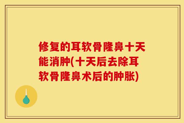 修复的耳软骨隆鼻十天能消肿(十天后去除耳软骨隆鼻术后的肿胀)