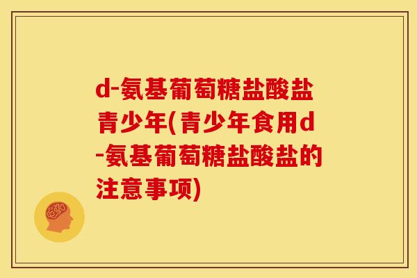 d-氨基葡萄糖盐酸盐青少年(青少年食用d-氨基葡萄糖盐酸盐的注意事项) d-氨基葡萄糖盐酸盐青少年(青少年食用d-氨基葡萄糖盐酸盐的注意事项)