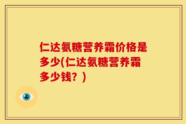 仁达氨糖营养霜价格是多少(仁达氨糖营养霜多少钱？)