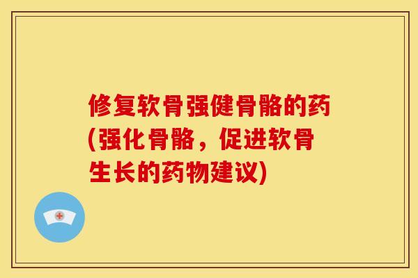 修复软骨强健骨骼的药(强化骨骼，促进软骨生长的药物建议)