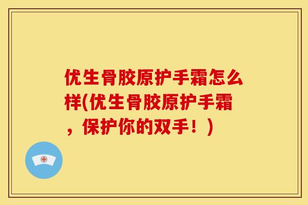 优生骨胶原护手霜怎么样(优生骨胶原护手霜，保护你的双手！)