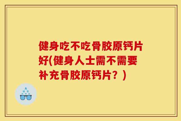 健身吃不吃骨胶原钙片好(健身人士需不需要补充骨胶原钙片？)