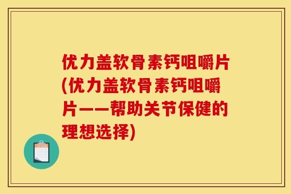 优力盖软骨素钙咀嚼片(优力盖软骨素钙咀嚼片——帮助关节保健的理想选择)
