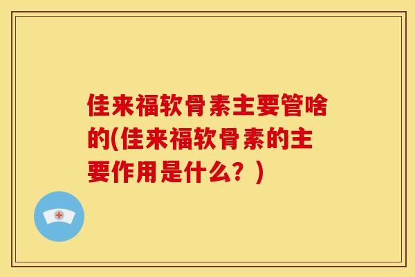 佳来福软骨素主要管啥的(佳来福软骨素的主要作用是什么？)