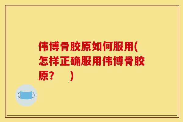伟博骨胶原如何服用(怎样正确服用伟博骨胶原？　)
