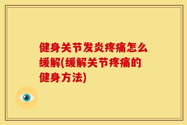 健身关节发炎疼痛怎么缓解(缓解关节疼痛的健身方法)
