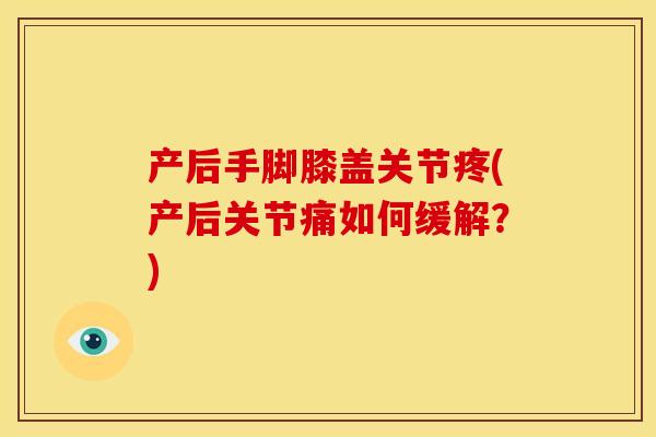 产后手脚膝盖关节疼(产后关节痛如何缓解？)