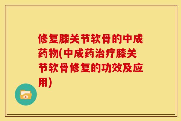 修复膝关节软骨的中成药物(中成药治疗膝关节软骨修复的功效及应用)
