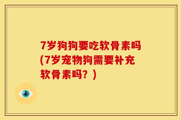 7岁狗狗要吃软骨素吗(7岁宠物狗需要补充软骨素吗？)