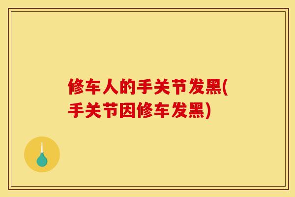 修车人的手关节发黑(手关节因修车发黑)
