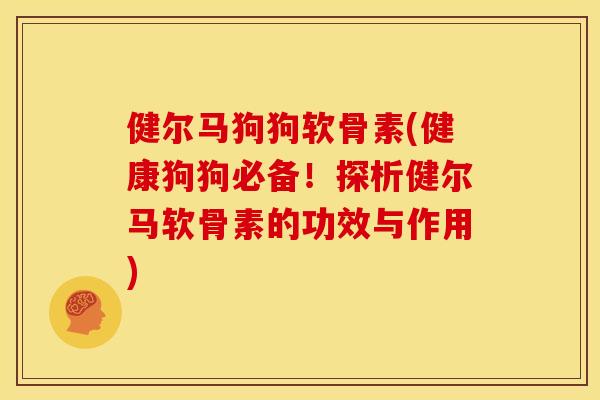健尔马狗狗软骨素(健康狗狗必备!探析健尔马软骨素的功效与作用) 健尔马狗狗软骨素(健康狗狗必备!探析健尔马软骨素的功效与作用)