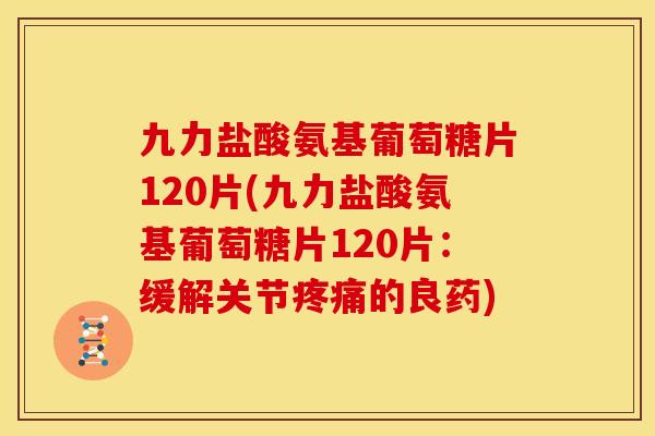 九力盐酸氨基葡萄糖片120片(九力盐酸氨基葡萄糖片120片：缓解关节疼痛的良药)