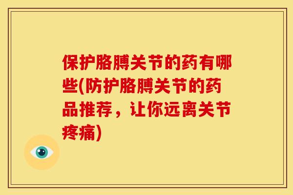 保护胳膊关节的药有哪些(防护胳膊关节的药品推荐，让你远离关节疼痛)