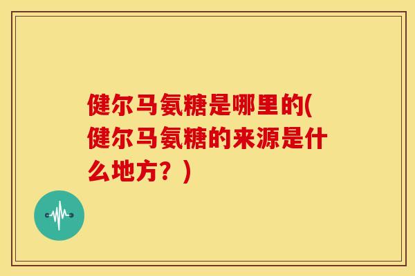 健尔马氨糖是哪里的(健尔马氨糖的来源是什么地方？)