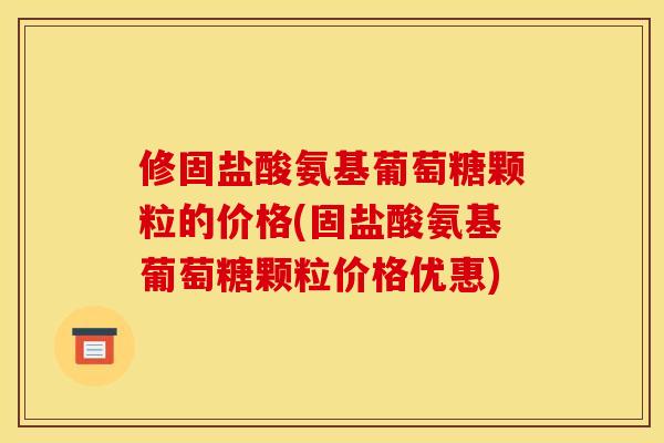 修固盐酸氨基葡萄糖颗粒的价格(固盐酸氨基葡萄糖颗粒价格优惠) 修固盐酸氨基葡萄糖颗粒的价格(固盐酸氨基葡萄糖颗粒价格优惠)