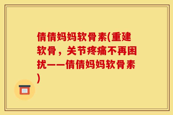 倩倩妈妈软骨素(重建软骨，关节疼痛不再困扰——倩倩妈妈软骨素)