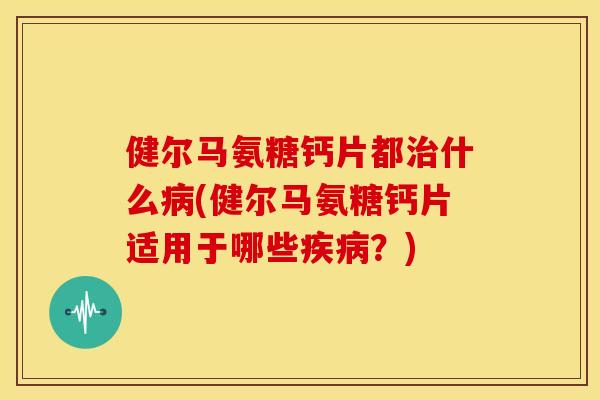 健尔马氨糖钙片都治什么病(健尔马氨糖钙片适用于哪些疾病？)