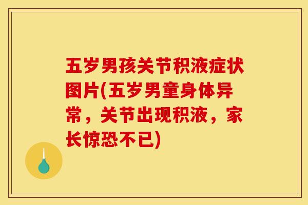 五岁男孩关节积液症状图片(五岁男童身体异常，关节出现积液，家长惊恐不已)