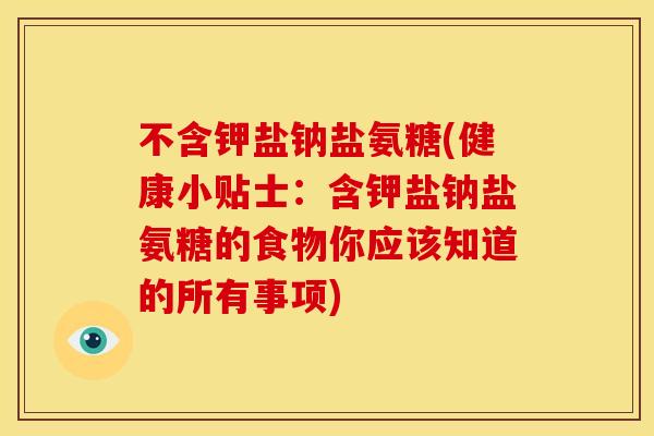 不含钾盐钠盐氨糖(健康小贴士:含钾盐钠盐氨糖的食物你应该知道的所有事项) 不含钾盐钠盐氨糖(健康小贴士:含钾盐钠盐氨糖的食物你应该知道的所有事项)