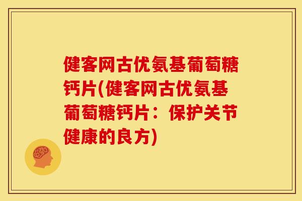 健客网古优氨基葡萄糖钙片(健客网古优氨基葡萄糖钙片：保护关节健康的良方)