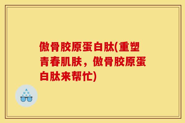 傲骨胶原蛋白肽(重塑青春肌肤，傲骨胶原蛋白肽来帮忙)