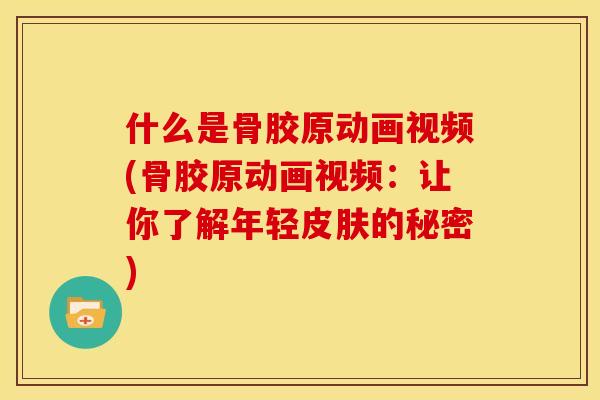 什么是骨胶原动画视频(骨胶原动画视频：让你了解年轻皮肤的秘密)