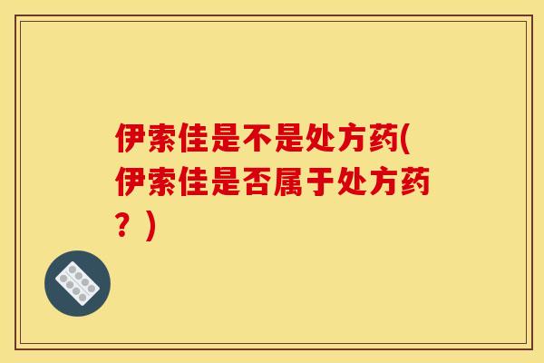 伊索佳是不是处方药(伊索佳是否属于处方药？)