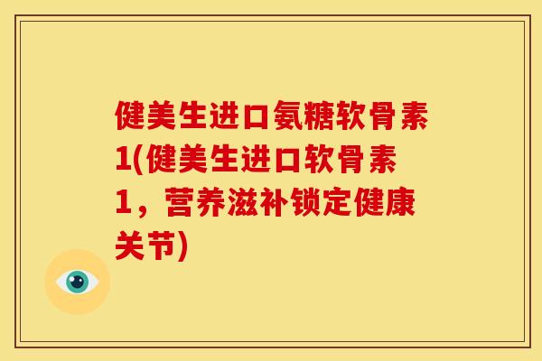 健美生进口氨糖软骨素1(健美生进口软骨素1，营养滋补锁定健康关节)