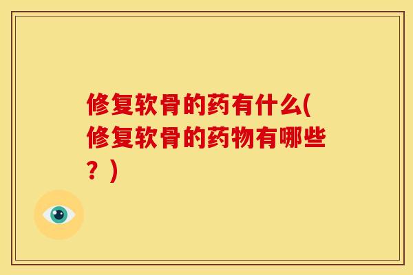 修复软骨的药有什么(修复软骨的药物有哪些？)
