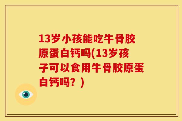 13岁小孩能吃牛骨胶原蛋白钙吗(13岁孩子可以食用牛骨胶原蛋白钙吗？)