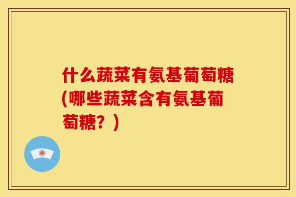 什么蔬菜有氨基葡萄糖(哪些蔬菜含有氨基葡萄糖？)