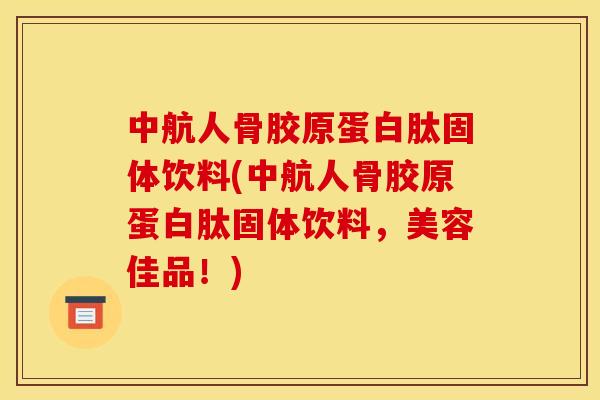 中航人骨胶原蛋白肽固体饮料(中航人骨胶原蛋白肽固体饮料，美容佳品！)