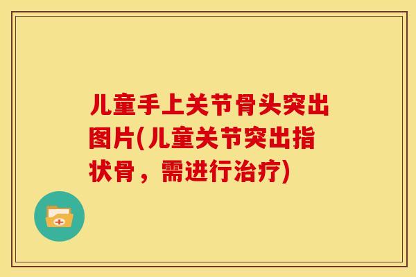 儿童手上关节骨头突出图片(儿童关节突出指状骨，需进行治疗)