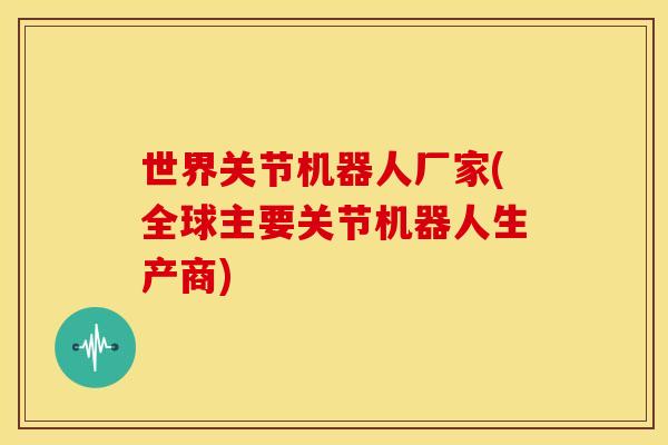 世界关节机器人厂家(全球主要关节机器人生产商) 世界关节机器人厂家(全球主要关节机器人生产商)