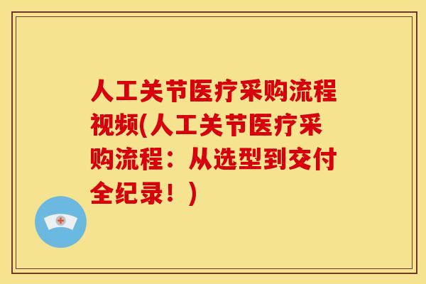 人工关节医疗采购流程视频(人工关节医疗采购流程：从选型到交付全纪录！)