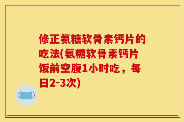 修正氨糖软骨素钙片的吃法(氨糖软骨素钙片饭前空腹1小时吃，每日2-3次)