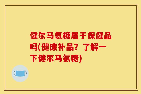 健尔马氨糖属于保健品吗(健康补品?了解一下健尔马氨糖) 健尔马氨糖属于保健品吗(健康补品?了解一下健尔马氨糖)