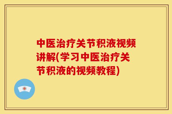 中医治疗关节积液视频讲解(学习中医治疗关节积液的视频教程)