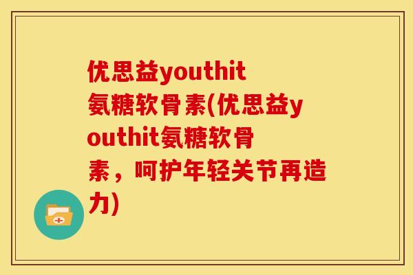 优思益youthit氨糖软骨素(优思益youthit氨糖软骨素，呵护年轻关节再造力)