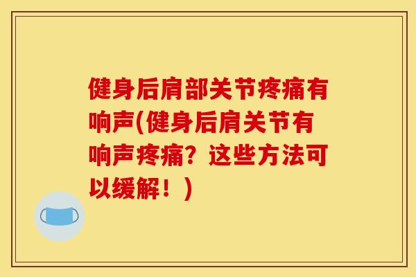 健身后肩部关节疼痛有响声(健身后肩关节有响声疼痛？这些方法可以缓解！)