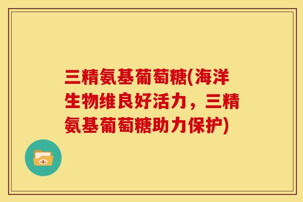 三精氨基葡萄糖(海洋生物维良好活力,三精氨基葡萄糖助力保护) 三精氨基葡萄糖(海洋生物维良好活力,三精氨基葡萄糖助力保护)