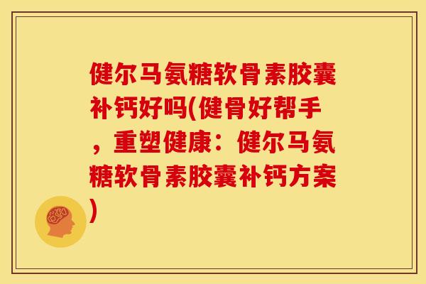 健尔马氨糖软骨素胶囊补钙好吗(健骨好帮手，重塑健康：健尔马氨糖软骨素胶囊补钙方案)