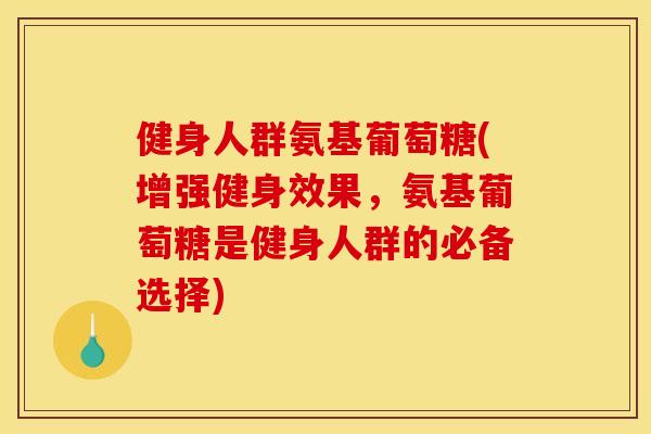 健身人群氨基葡萄糖(增强健身效果，氨基葡萄糖是健身人群的必备选择)