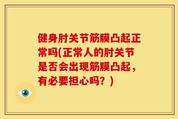 健身肘关节筋膜凸起正常吗(正常人的肘关节是否会出现筋膜凸起，有必要担心吗？)