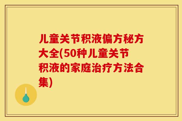 儿童关节积液偏方秘方大全(50种儿童关节积液的家庭治疗方法合集)