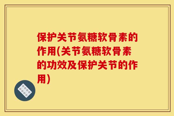 保护关节氨糖软骨素的作用(关节氨糖软骨素的功效及保护关节的作用) 保护关节氨糖软骨素的作用(关节氨糖软骨素的功效及保护关节的作用)