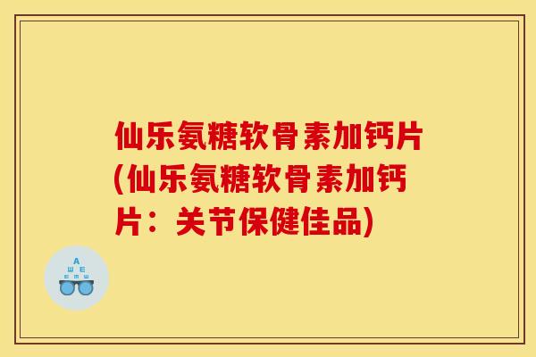 仙乐氨糖软骨素加钙片(仙乐氨糖软骨素加钙片：关节保健佳品)
