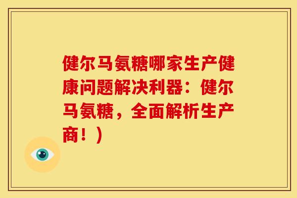 健尔马氨糖哪家生产健康问题解决利器:健尔马氨糖,全面解析生产商!) 健尔马氨糖哪家生产健康问题解决利器:健尔马氨糖,全面解析生产商!)