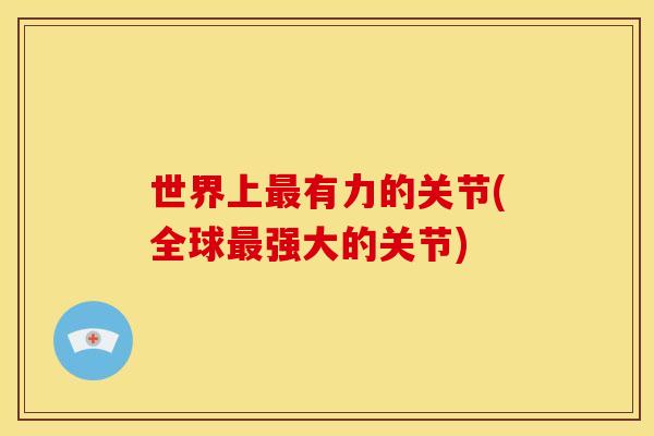 世界上有力的关节(全球强大的关节) 世界上有力的关节(全球强大的关节)