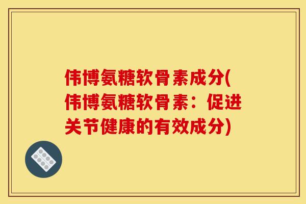 伟博氨糖软骨素成分(伟博氨糖软骨素：促进关节健康的有效成分)